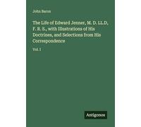 The Life of Edward Jenner, M. D. LL.D, F. R. S., with Illustrations of His Doctrines, and Selections from His Correspondence: Vol. I