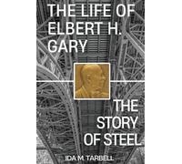 The Life of Elbert H. Gary: A Story of Steel