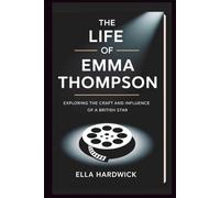 The Life Of Emma Thompson: Exploring the Craft and Influence of a British Star (Legacy Chronicles)