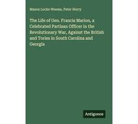 The Life of Gen. Francis Marion, a Celebrated Partisan Officer in the Revolutionary War, Against the British and Tories in South Carolina and Georgia