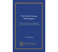 The life of George Washington: commander in chief of the armies of the United States of America, throughout the war which established their independence, and the first president of the United States