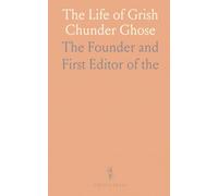 The Life of Grish Chunder Ghose: The Founder and First Editor of "the Hindoo Patriot" And "the Bengalee"