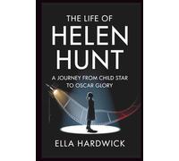 The Life Of Helen Hunt: A Journey From Child Star to Oscar Glory (Legacy Chronicles)