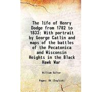 The life of Henry Dodge from 1782 to 1833 With portrait by George Catlin and maps of the battles of the Pecatonica and Wisconsin Heights in the Black Hawk War 1890 [Hardcover]