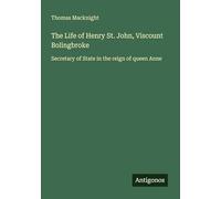 The Life of Henry St. John, Viscount Bolingbroke: Secretary of State in the reign of queen Anne