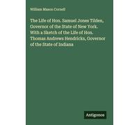The Life of Hon. Samuel Jones Tilden, Governor of the State of New York. With a Sketch of the Life of Hon. Thomas Andrews Hendricks, Governor of the State of Indiana