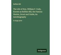 The Life of Hon. William F. Cody, Known as Buffalo Bill, the Famous Hunter, Scout and Guide; An Autobiography: in large print