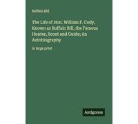 The Life of Hon. William F. Cody, Known as Buffalo Bill, the Famous Hunter, Scout and Guide; An Autobiography: in large print