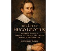 THE LIFE OF HUGO GROTIUS: WITH BRIEF MINUTES OF THE CIVIL, ECCLESIASTICAL, AND LITERARY HISTORY OF THE NETHERLANDS