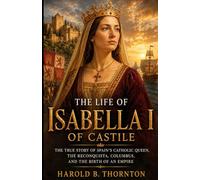 The Life of Isabella I of Castile: The True Story of Spain’s Catholic Queen, the Reconquista, Columbus, and the Birth of an Empire