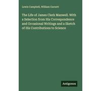 The Life of James Clerk Maxwell. With a Selection from His Correspondence and Occasional Writings and a Sketch of His Contributions to Science