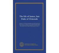 The life of James, late Duke of Ormonde: Containing, I. An historical and genealogical account of His Grace's family. II. An impartial view of his ... principles and measures of those parties,...