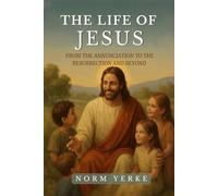 The Life of Jesus: From the Annunciation to the Resurrection and Beyond