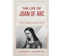 The Life of Joan of Arc: A Clear and Engaging Introduction to the Young Warrior, Visionary and Symbol of France (History in Short Reads)