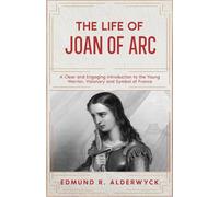 The Life of Joan of Arc: A Clear and Engaging Introduction to the Young Warrior, Visionary and Symbol of France (History in Short Reads)