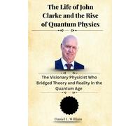 The Life of John Clarke and the Rise of Quantum Physics: The Visionary Physicist Who Bridged Theory and Reality in the Quantum Age