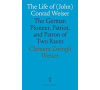 The Life of (John) Conrad Weiser: The German Pioneer, Patriot, and Patron of Two Races