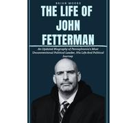 THE LIFE OF JOHN KARL FETTERMAN: An Updated Biography of Pennsylvania's Most Unconventional Political Leader, His Life And Political Journey.