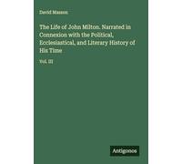 The Life of John Milton. Narrated in Connexion with the Political, Ecclesiastical, and Literary History of His Time: Vol. III
