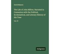 The Life of John Milton. Narrated in Connexion with the Political, Ecclesiastical, and Literary History of His Time: Vol. IV