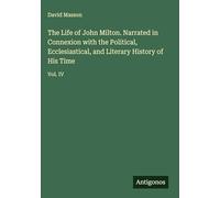 The Life of John Milton. Narrated in Connexion with the Political, Ecclesiastical, and Literary History of His Time: Vol. IV