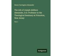 The Life of Joseph Addison Alexander, D.D. Professor in the Theological Seminary at Princeton, New Jersey: Vol. I