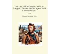 The Life of Kit Carson: Hunter, Trapper, Guide, Indian Agent and Colonel U.S.A. (Classic Books)