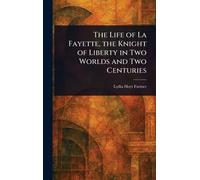 The Life of La Fayette, the Knight of Liberty in Two Worlds and Two Centuries