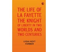 The Life of La Fayette the Knight of Liberty in Two Worlds and Two Centuries