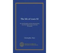 The life of Louis XI: the rebel dauphin and the statesman king, from his original letters and other documents