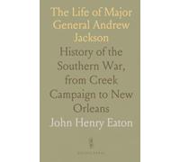 The Life of Major General Andrew Jackson: History of the Southern War, from Cr ampaign to New Orleans