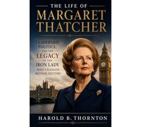 The Life of Margaret Thatcher: Leadership, Politics, and the Legacy of the Iron Lady Who Changed British History