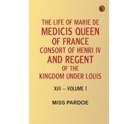 The Life of Marie de Medicis Queen of France Consort of Henri IV and Regent of the Kingdom under Louis XIII -- Volume 1