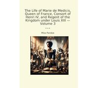 The Life of Marie de Medicis, Queen of France, Consort of Henri IV, and Regent of the Kingdom under Louis XIII - Volume 3 (Classic Books)