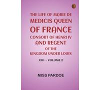 The Life of Marie de Medicis Queen of France Consort of Henri IV and Regent of the Kingdom under Louis XIII -- Volume 2
