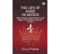 The Life Of Marie De Medicis: Queen Of France Consort Of Henri IV, And Regent Of The Kingdom Under Louis XIII Vol. II