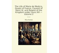 The Life of Marie de Medicis, Queen of France, Consort of Henri IV, and Regent of the Kingdom under Louis XIII - Volume 2 (Classic Books)