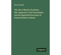 The Life of Martin Van Buren, Heir-Apparent to the Government, and the Appointed Successor of General Andrew Jackson