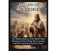 The Life of Melchizedek: The Hidden History of the Bible's Most Mysterious Priest-King, His Covenant, and His Connection to Jesus Christ