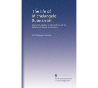 The life of Michelangelo Buonarroti: based on studies in the archives of the Buonarroti family at Florence: Volume 1