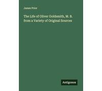 The Life of Oliver Goldsmith, M. B. from a Variety of Original Sources
