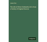 The Life of Oliver Goldsmith, M. B. from a Variety of Original Sources