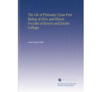The Life of Philander Chase First Bishop of Ohio and Illinois Founder of Kenyon and Jubilee Colleges
