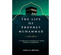 The Life of Prophet Muhammad: A Complete Biography from Mecca to Medina (Early Islamic History)