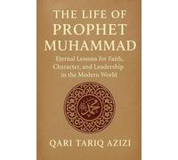 The Life of Prophet Muhammad: Eternal Lessons for Faith, Character, and Leadership in the Modern World
