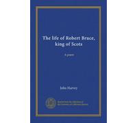 The life of Robert Bruce, king of Scots: A poem