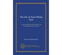 The life of Saint Philip Neri: Apostle of Rome and founder of the Congregation of the Oratory