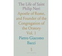 The Life of Saint Philip Neri: Apostle of Rome, and Founder of the Congregation of the Oratory