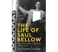 The Life Of Saul Bellow: To Fame and Fortune, 1915-1964