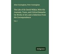 The Life of Sir David Wilkie; With His Journals, Tours, and Critical Remarks On Works of Art; and a Selection From His Correspondence: Vol. I